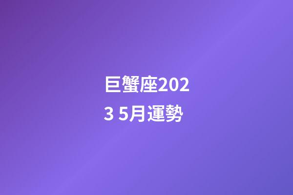 巨蟹座2023 5月運勢-第1張-星座運勢-玄機派